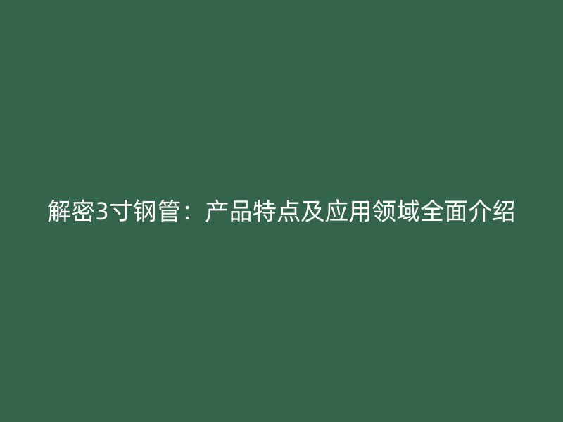 解密3寸鋼管：產(chǎn)品特點(diǎn)及應(yīng)用領(lǐng)域全面介紹