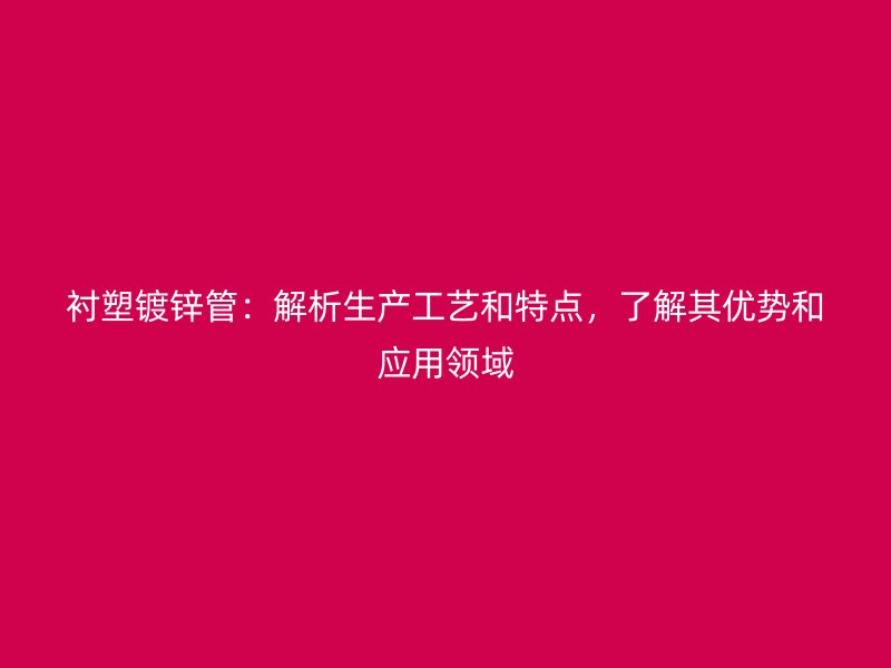 襯塑鍍鋅管：解析生產(chǎn)工藝和特點(diǎn)，了解其優(yōu)勢(shì)和應(yīng)用領(lǐng)域
