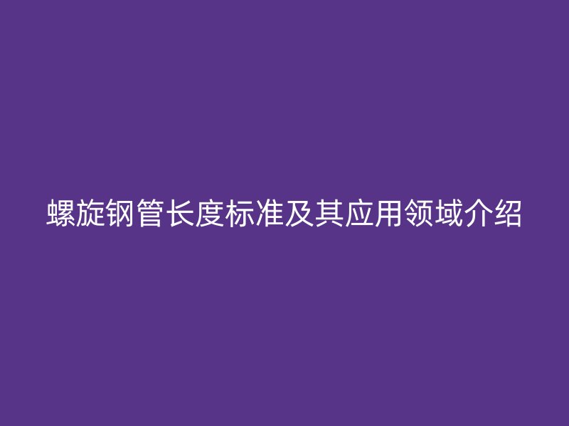 螺旋鋼管長度標(biāo)準(zhǔn)及其應(yīng)用領(lǐng)域介紹