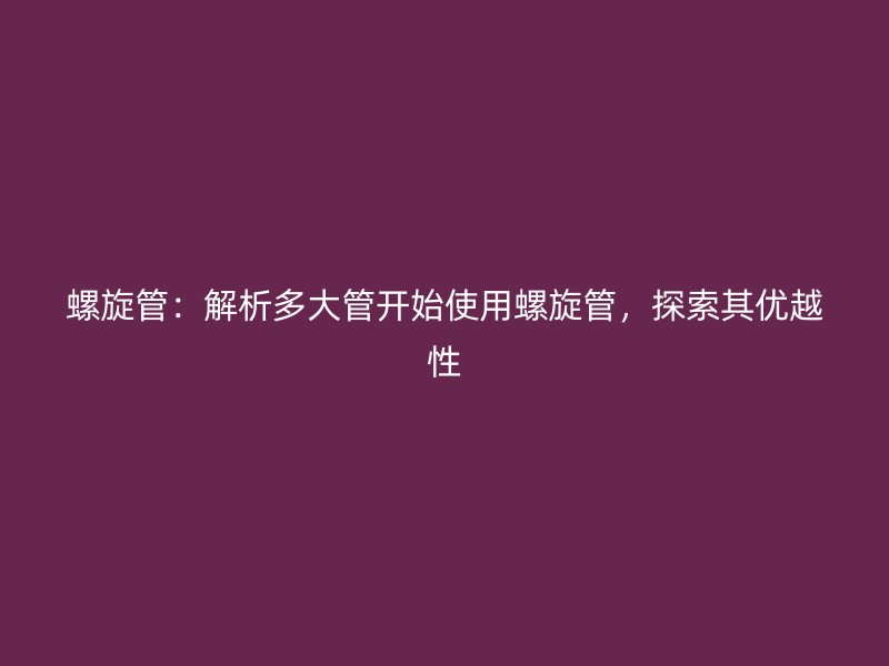 螺旋管：解析多大管開始使用螺旋管，探索其優(yōu)越性