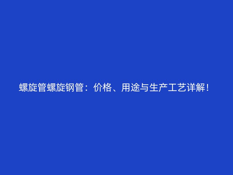 螺旋管螺旋鋼管：價格、用途與生產(chǎn)工藝詳解！