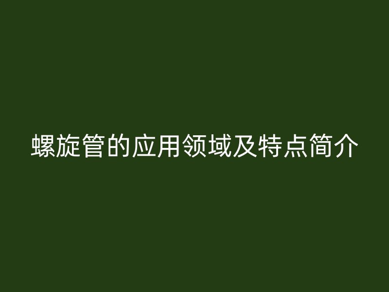螺旋管的應(yīng)用領(lǐng)域及特點(diǎn)簡(jiǎn)介