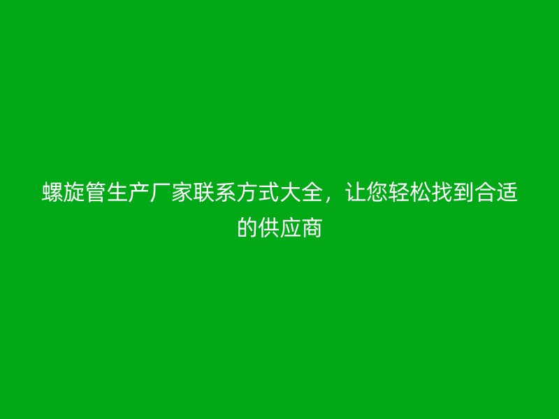 螺旋管生產(chǎn)廠家聯(lián)系方式大全，讓您輕松找到合適的供應(yīng)商