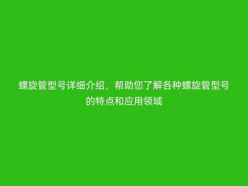 螺旋管型號(hào)詳細(xì)介紹，幫助您了解各種螺旋管型號(hào)的特點(diǎn)和應(yīng)用領(lǐng)域