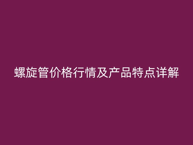 螺旋管價格行情及產(chǎn)品特點詳解