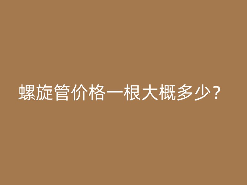 螺旋管價(jià)格一根大概多少？