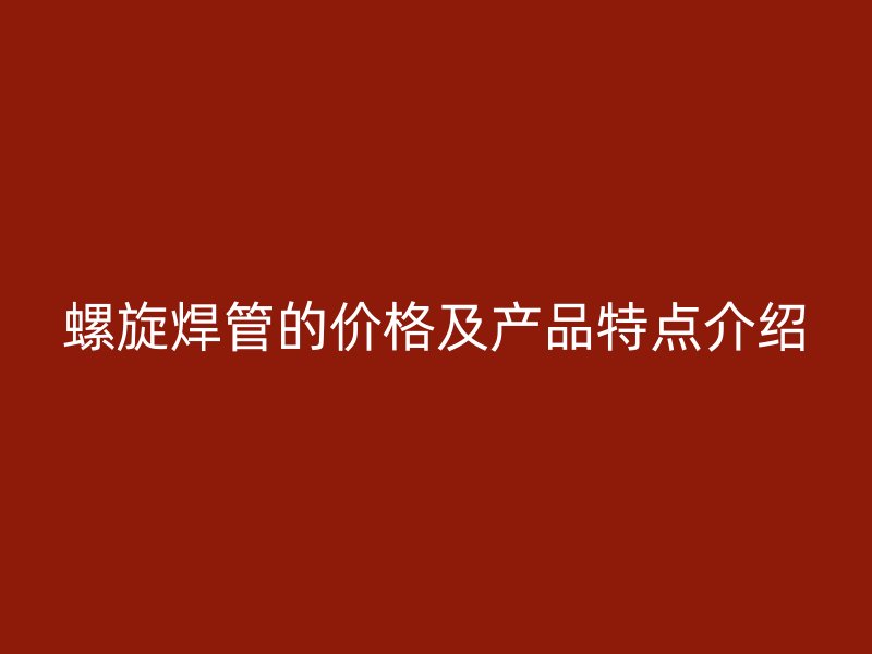 螺旋焊管的價(jià)格及產(chǎn)品特點(diǎn)介紹