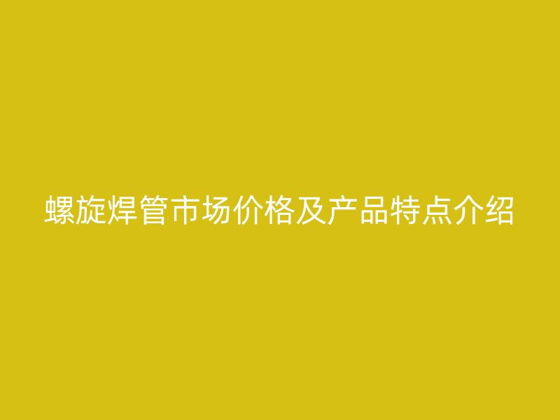 螺旋焊管市場價格及產(chǎn)品特點介紹