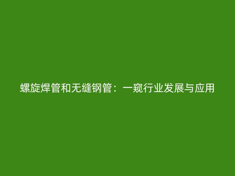 螺旋焊管和無縫鋼管：一窺行業(yè)發(fā)展與應(yīng)用