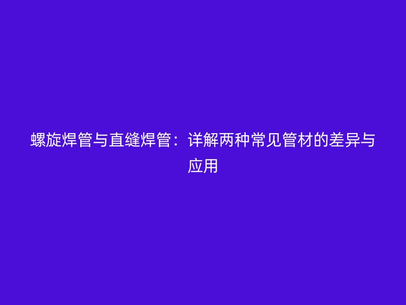 螺旋焊管與直縫焊管：詳解兩種常見(jiàn)管材的差異與應(yīng)用