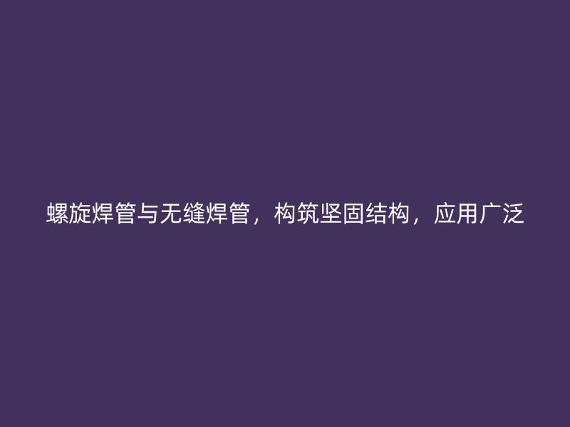 螺旋焊管與無縫焊管，構(gòu)筑堅固結(jié)構(gòu)，應(yīng)用廣泛