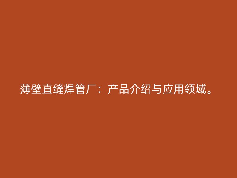 薄壁直縫焊管廠：產(chǎn)品介紹與應(yīng)用領(lǐng)域。