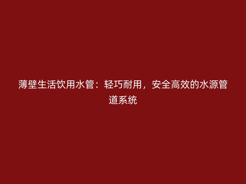 薄壁生活飲用水管：輕巧耐用，安全高效的水源管道系統(tǒng)