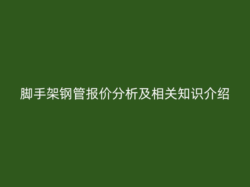 腳手架鋼管報(bào)價(jià)分析及相關(guān)知識(shí)介紹