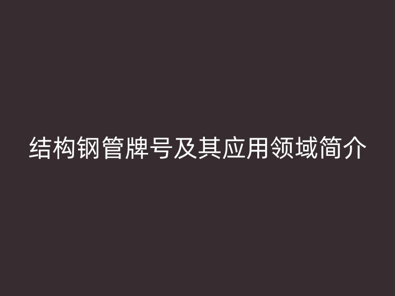 結(jié)構(gòu)鋼管牌號(hào)及其應(yīng)用領(lǐng)域簡(jiǎn)介