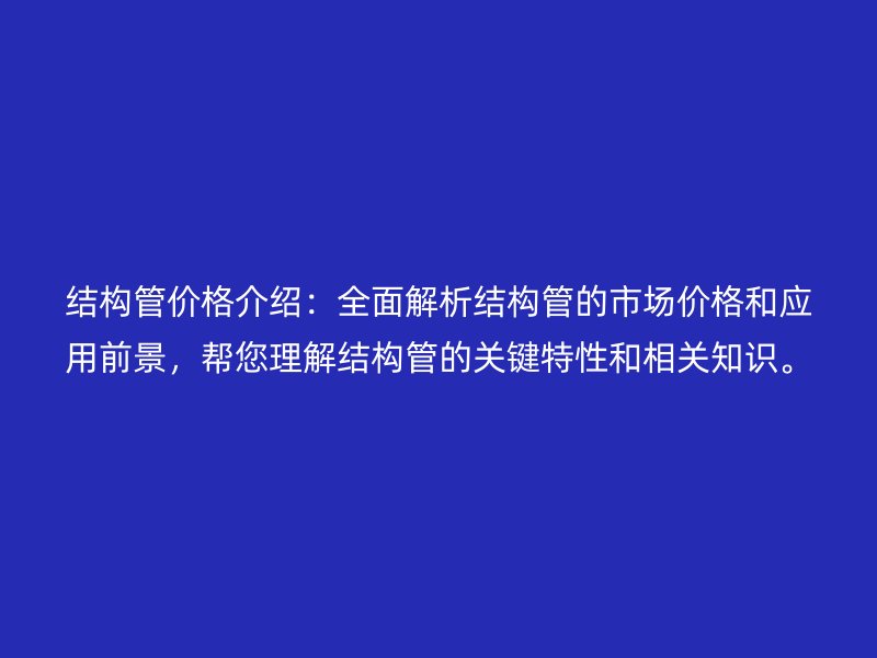 結構管價格介紹：全面解析結構管的市場價格和應用前景，幫您理解結構管的關鍵特性和相關知識。