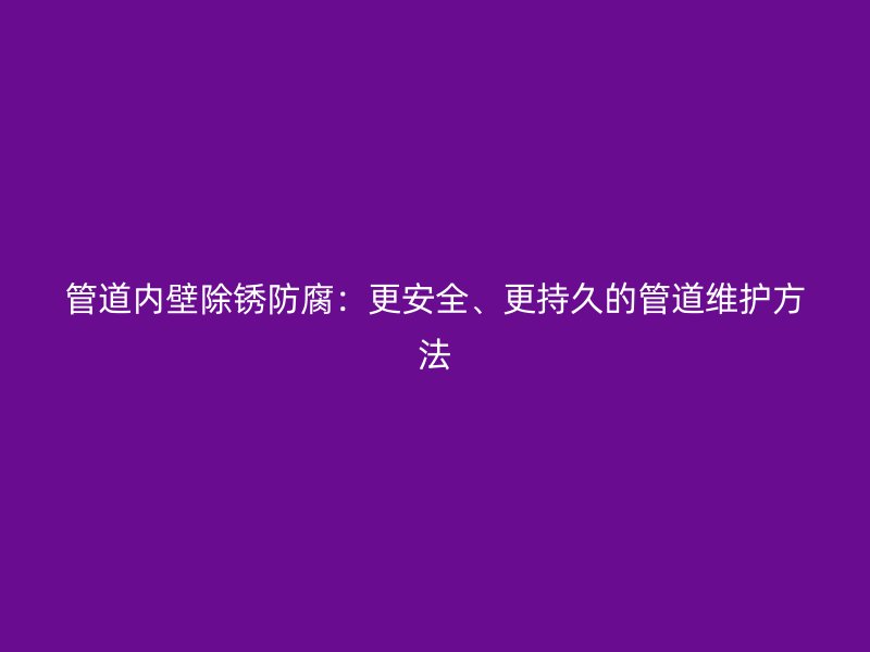 管道內(nèi)壁除銹防腐：更安全、更持久的管道維護(hù)方法