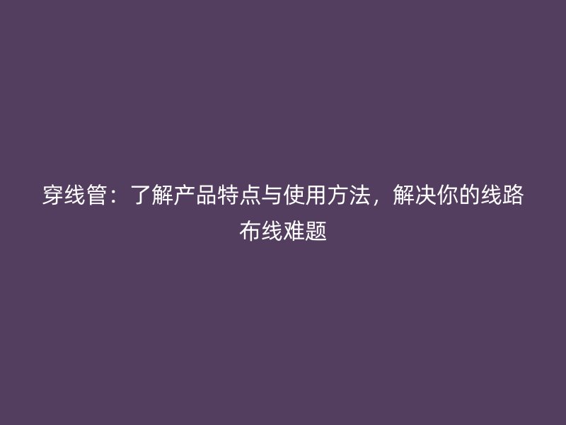 穿線管：了解產(chǎn)品特點(diǎn)與使用方法，解決你的線路布線難題