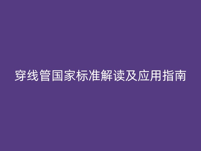 穿線管國家標準解讀及應(yīng)用指南