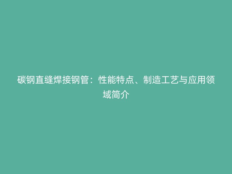碳鋼直縫焊接鋼管：性能特點(diǎn)、制造工藝與應(yīng)用領(lǐng)域簡介