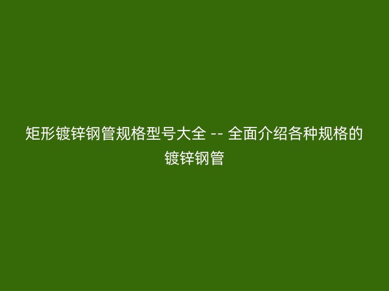 矩形鍍鋅鋼管規(guī)格型號大全 -- 全面介紹各種規(guī)格的鍍鋅鋼管