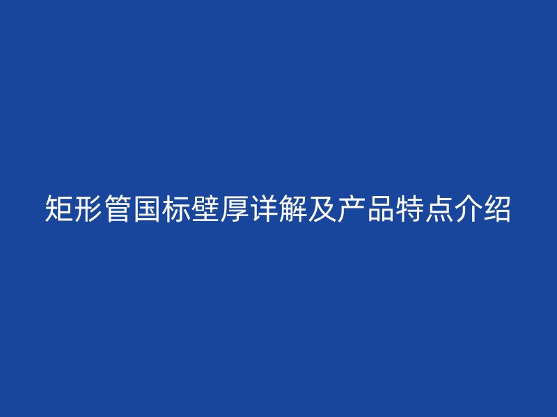 矩形管?chē)?guó)標(biāo)壁厚詳解及產(chǎn)品特點(diǎn)介紹
