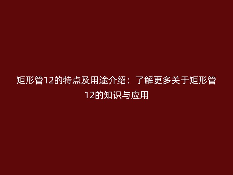 矩形管12的特點及用途介紹：了解更多關(guān)于矩形管12的知識與應(yīng)用