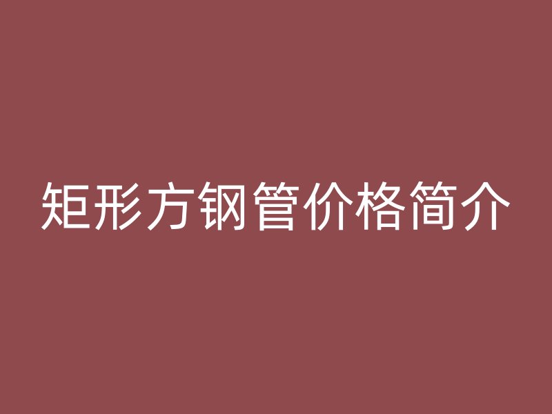 矩形方鋼管價(jià)格簡(jiǎn)介