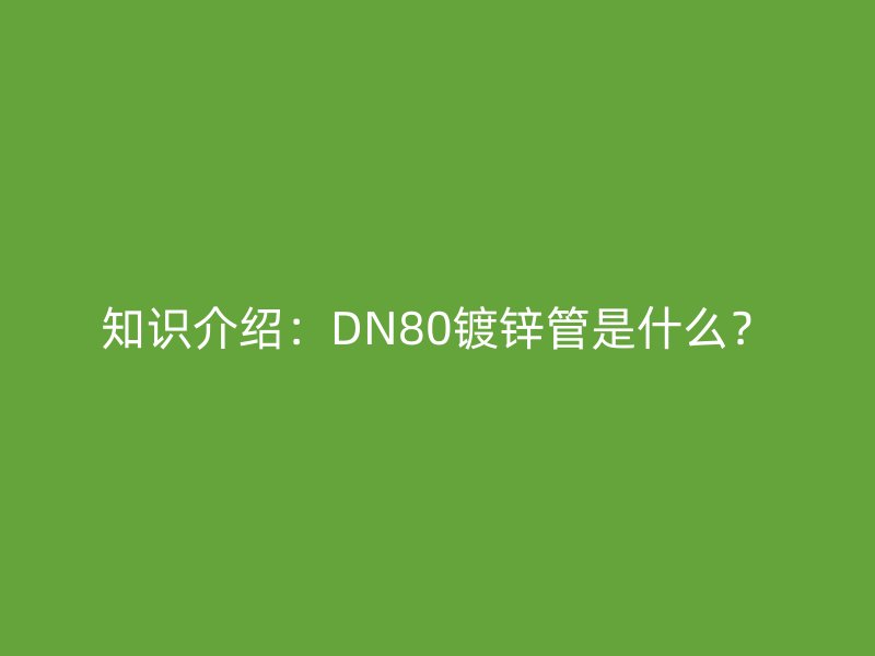 知識介紹：DN80鍍鋅管是什么？