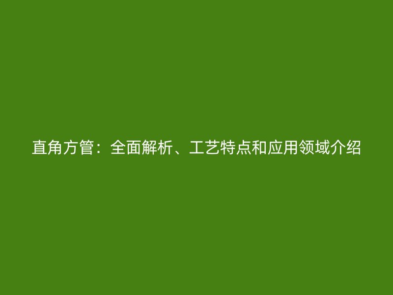 直角方管：全面解析、工藝特點(diǎn)和應(yīng)用領(lǐng)域介紹