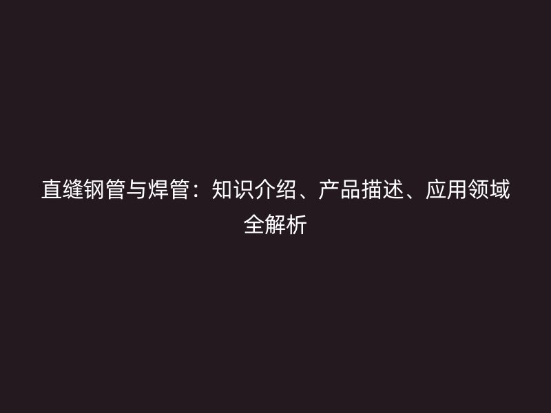 直縫鋼管與焊管：知識(shí)介紹、產(chǎn)品描述、應(yīng)用領(lǐng)域全解析