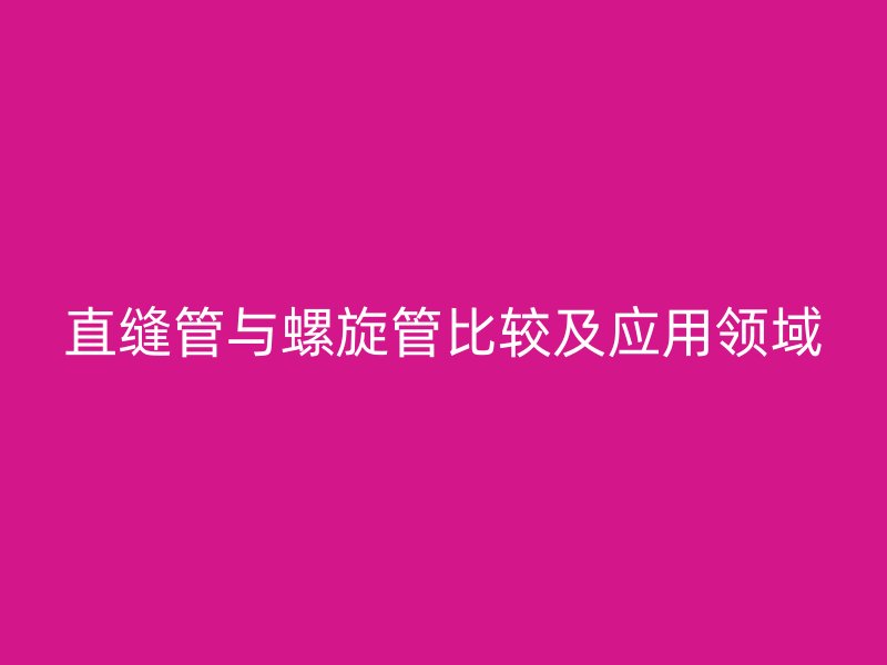 直縫管與螺旋管比較及應(yīng)用領(lǐng)域