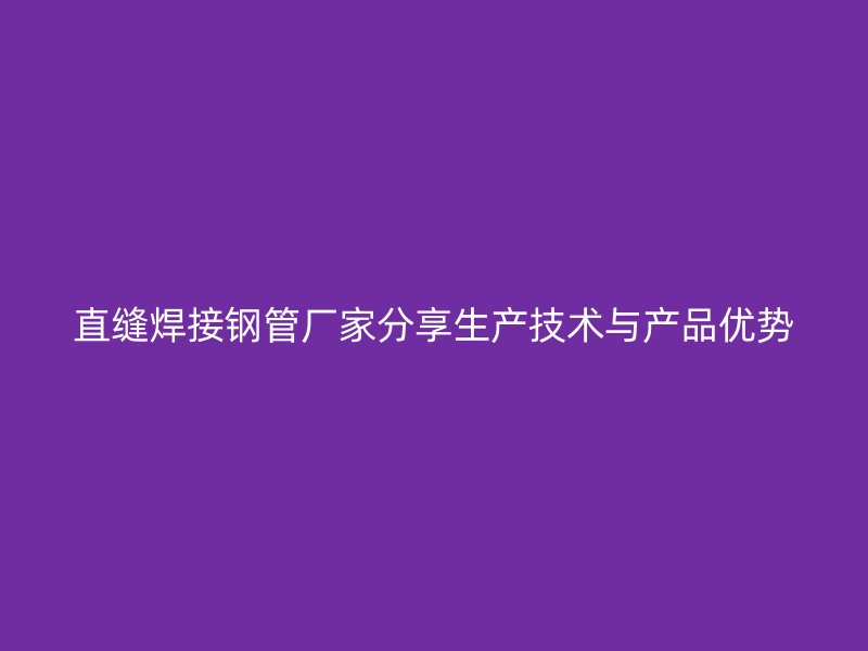 直縫焊接鋼管廠家分享生產(chǎn)技術(shù)與產(chǎn)品優(yōu)勢
