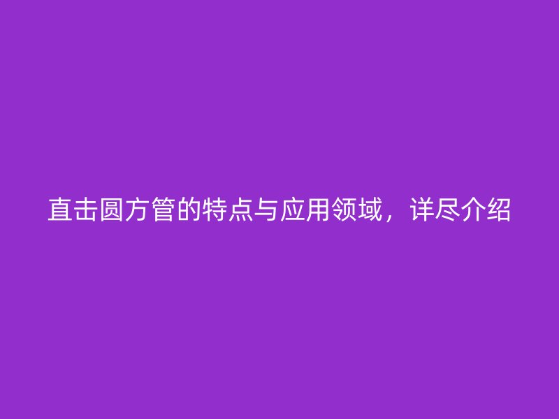 直擊圓方管的特點(diǎn)與應(yīng)用領(lǐng)域，詳盡介紹
