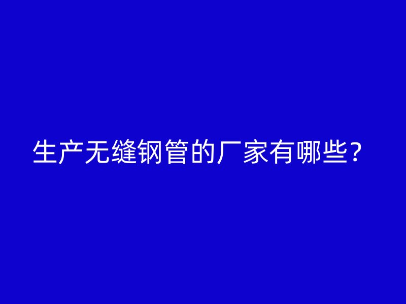 生產(chǎn)無(wú)縫鋼管的廠家有哪些？