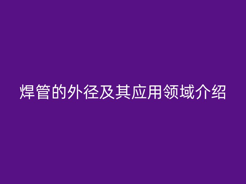 焊管的外徑及其應(yīng)用領(lǐng)域介紹