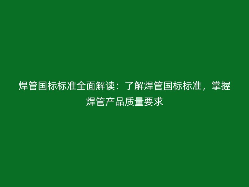 焊管國標標準全面解讀：了解焊管國標標準，掌握焊管產品質量要求