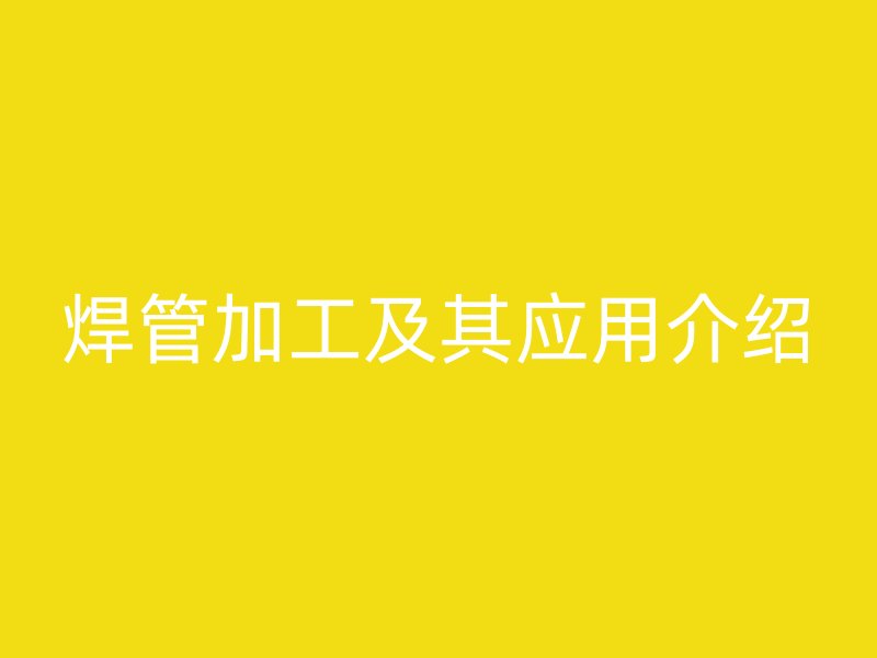 焊管加工及其應用介紹