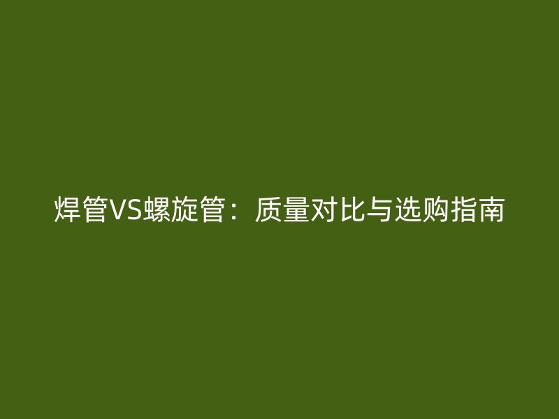 焊管VS螺旋管：質(zhì)量對(duì)比與選購(gòu)指南