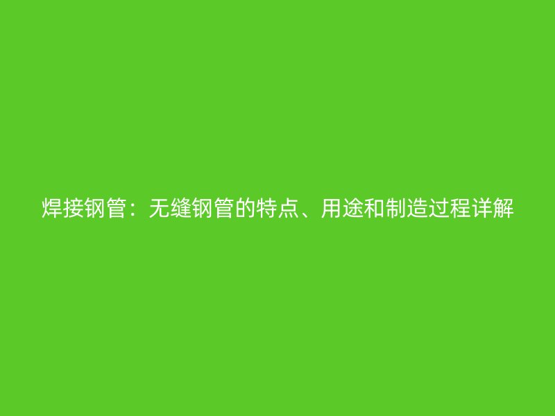 焊接鋼管：無縫鋼管的特點(diǎn)、用途和制造過程詳解
