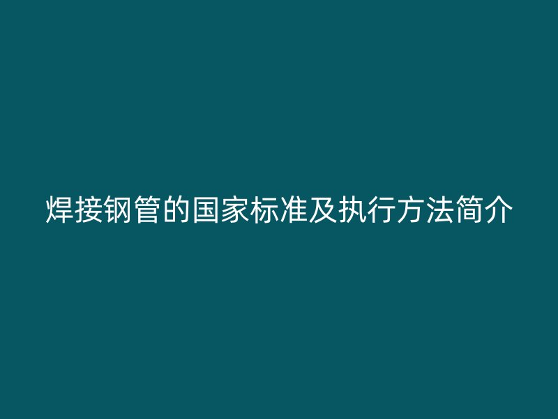 焊接鋼管的國(guó)家標(biāo)準(zhǔn)及執(zhí)行方法簡(jiǎn)介