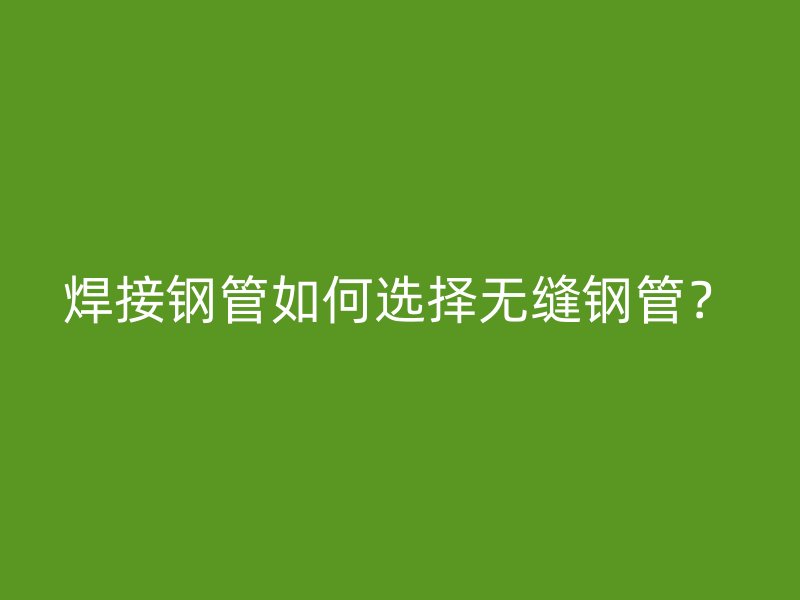 焊接鋼管如何選擇無縫鋼管？