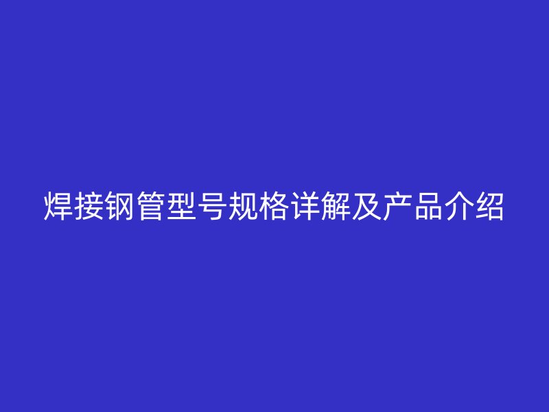 焊接鋼管型號規(guī)格詳解及產(chǎn)品介紹