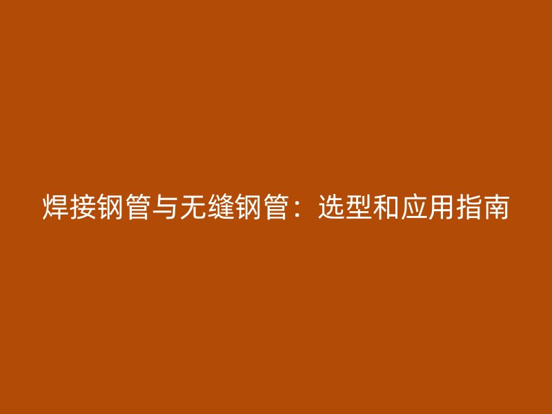 焊接鋼管與無縫鋼管：選型和應用指南