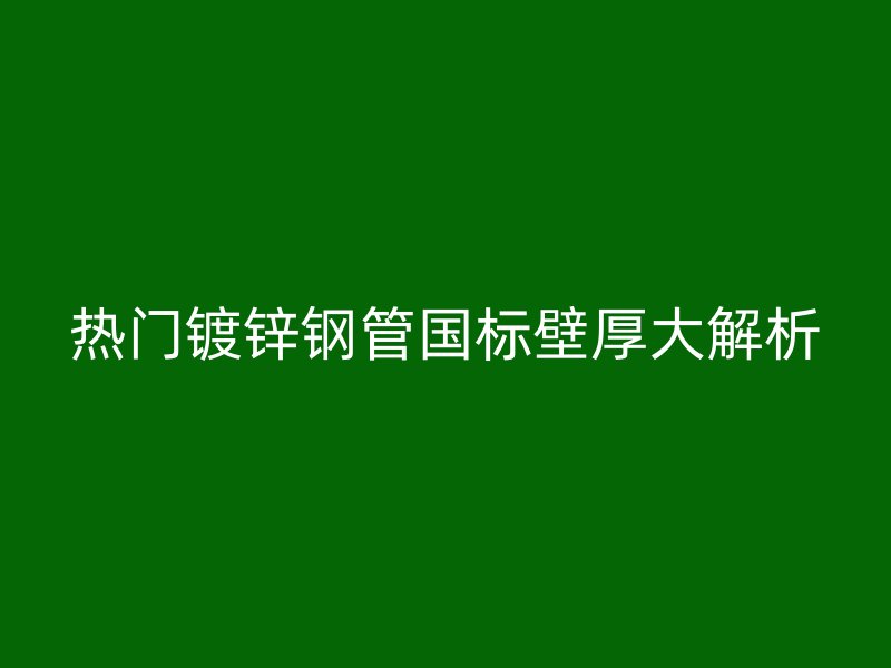 熱門鍍鋅鋼管國標壁厚大解析