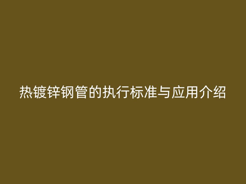 熱鍍鋅鋼管的執(zhí)行標(biāo)準(zhǔn)與應(yīng)用介紹