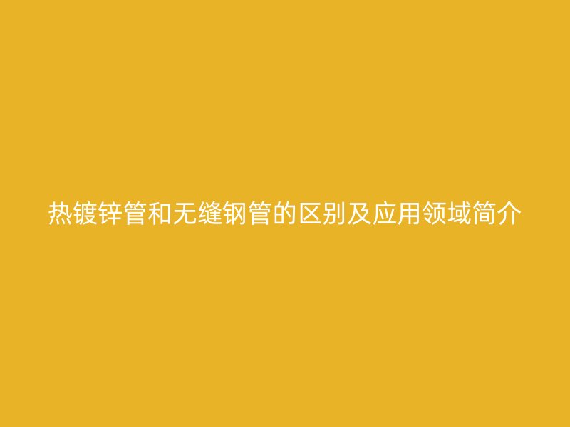 熱鍍鋅管和無縫鋼管的區(qū)別及應(yīng)用領(lǐng)域簡(jiǎn)介