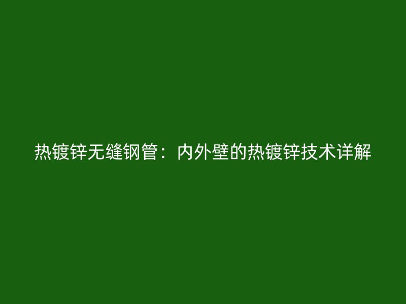 熱鍍鋅無縫鋼管：內(nèi)外壁的熱鍍鋅技術(shù)詳解