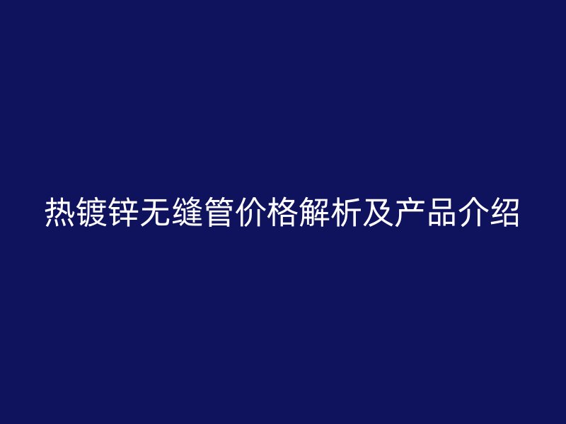 熱鍍鋅無縫管價格解析及產(chǎn)品介紹