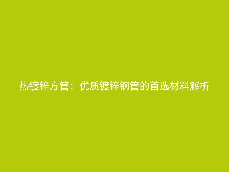 熱鍍鋅方管：優(yōu)質(zhì)鍍鋅鋼管的首選材料解析